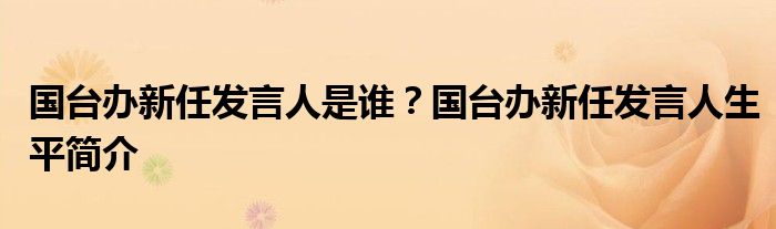 国台办新任发言人是谁？国台办新任发言人生平简介
