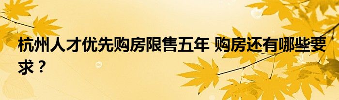 杭州人才优先购房限售五年 购房还有哪些要求?