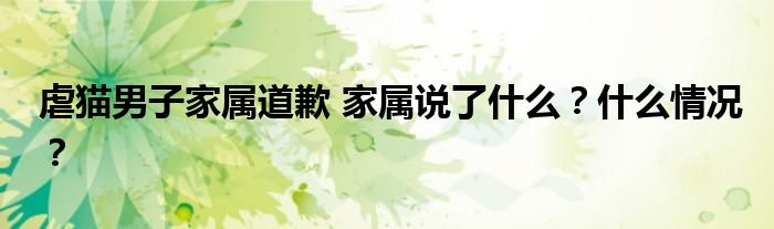 虐猫男子家属道歉 家属说了什么?什么情况?