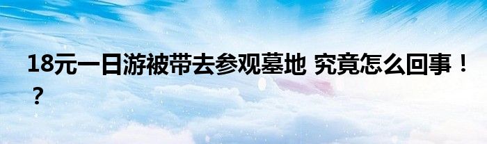 18元一日游被带去参观墓地 究竟怎么回事!?