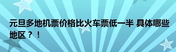 元旦多地机票价格比火车票低一半 具体哪些地区?!