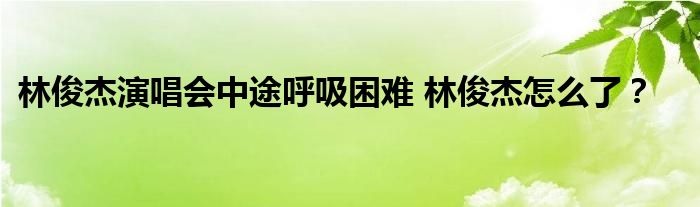 林俊杰演唱会中途呼吸困难 林俊杰怎么了？