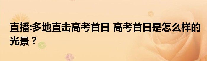 直播:多地直击高考首日 高考首日是怎么样的光景?