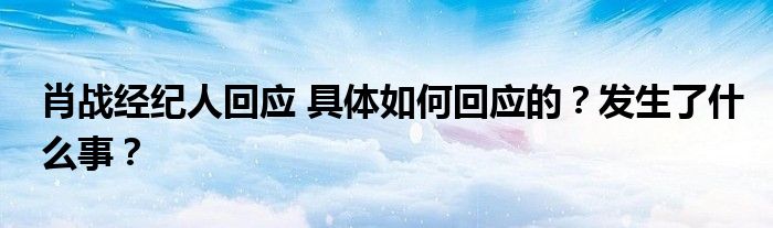 肖战经纪人回应 具体如何回应的?发生了什么事?