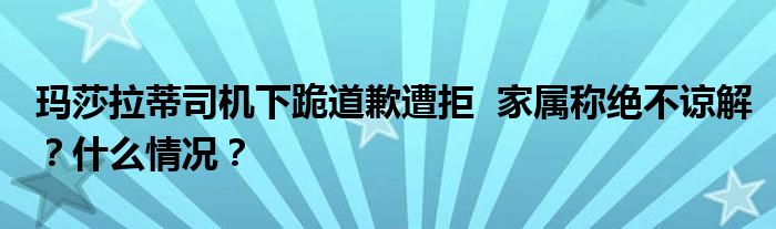 玛莎拉蒂司机下跪道歉遭拒 家属称绝不谅解?什么情况?