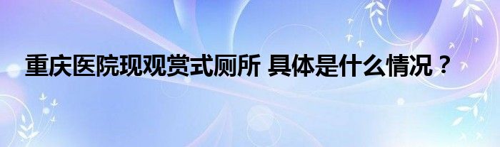 重庆医院现观赏式厕所 具体是什么情况?