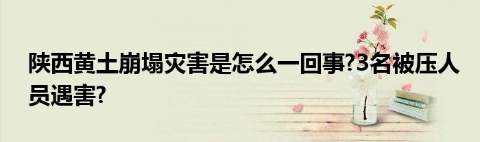 陕西黄土崩塌灾害是怎么一回事?3名被压人员遇害?
