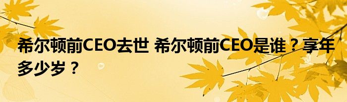 希尔顿前CEO去世 希尔顿前CEO是谁？享年多少岁？