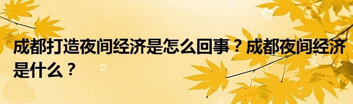 成都打造夜间经济是怎么回事?成都夜间经济是什么?