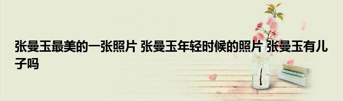 张曼玉最美的一张照片 张曼玉年轻时候的照片 张曼玉有儿子吗