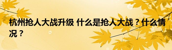 杭州抢人大战升级 什么是抢人大战？什么情况？