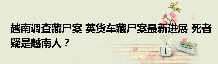 越南调查藏尸案 英货车藏尸案最新进展 死者疑是越南人?