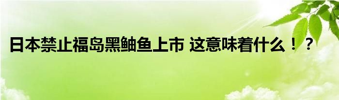 日本禁止福岛黑鲉鱼上市 这意味着什么!?