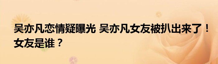 吴亦凡恋情疑曝光 吴亦凡女友被扒出来了!女友是谁?