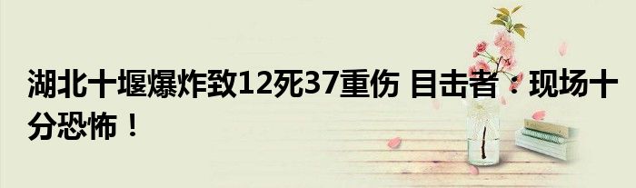湖北十堰爆炸致12死37重伤 目击者:现场十分恐怖!