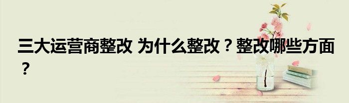 三大运营商整改 为什么整改?整改哪些方面?