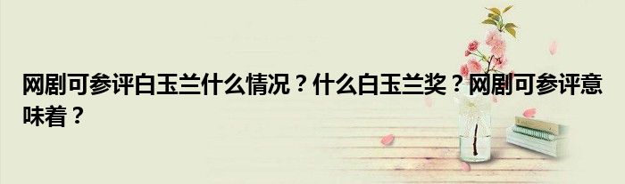 网剧可参评白玉兰什么情况？什么白玉兰奖？网剧可参评意味着？