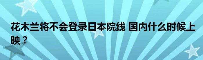 花木兰将不会登录日本院线 国内什么时候上映?