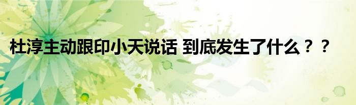 杜淳主动跟印小天说话 到底发生了什么？？