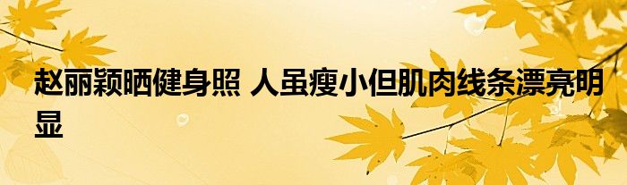 赵丽颖晒健身照 人虽瘦小但肌肉线条漂亮明显