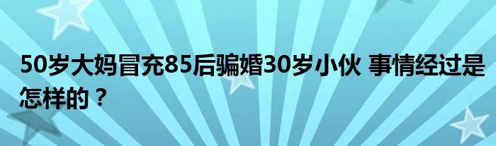 50岁大妈冒充85后骗婚30岁小伙 事情经过是怎样的?