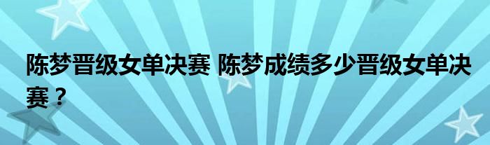 陈梦晋级女单决赛 陈梦成绩多少晋级女单决赛?