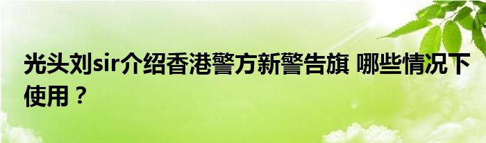 光头刘sir介绍香港警方新警告旗 哪些情况下使用?