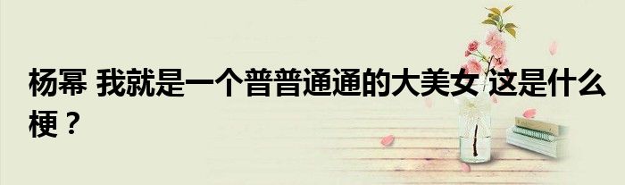 杨幂 我就是一个普普通通的大美女 这是什么梗?