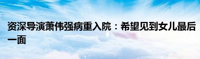 资深导演萧伟强病重入院：希望见到女儿最后一面