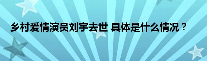 乡村爱情演员刘宇去世 具体是什么情况?