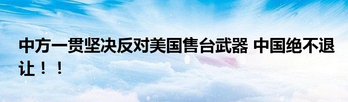 中方一贯坚决反对美国售台武器 中国绝不退让！！