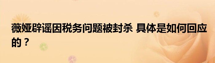 薇娅辟谣因税务问题被封杀 具体是如何回应的?