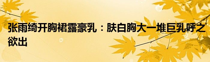 张雨绮开胸裙露豪乳:肤白胸大一堆巨乳呼之欲出