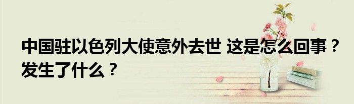 中国驻以色列大使意外去世 这是怎么回事?发生了什么?