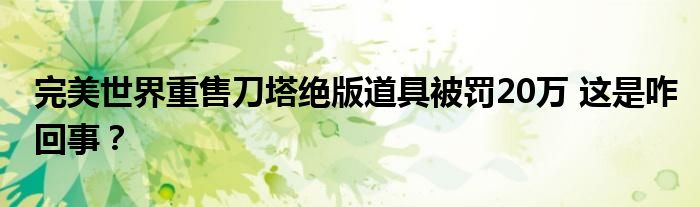 完美世界重售刀塔绝版道具被罚20万 这是咋回事?