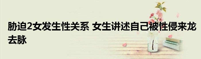胁迫2女发生性关系 女生讲述自己被性侵来龙去脉