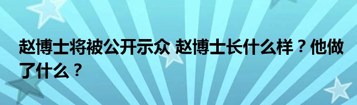 赵博士将被公开示众 赵博士长什么样?他做了什么?