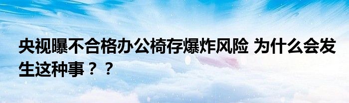央视曝不合格办公椅存爆炸风险 为什么会发生这种事??