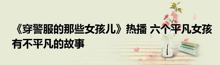 《穿警服的那些女孩儿》热播 六个平凡女孩有不平凡的故事