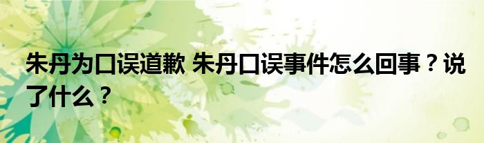 朱丹为口误道歉 朱丹口误事件怎么回事?说了什么?