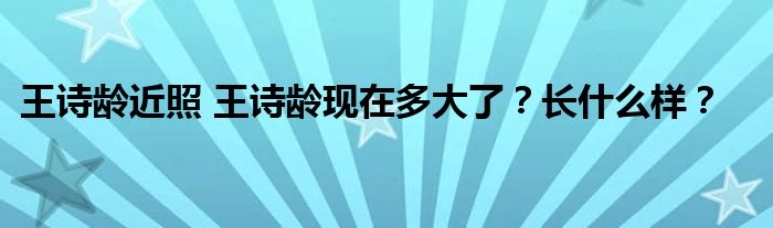 王诗龄近照 王诗龄现在多大了?长什么样?