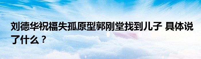 刘德华祝福失孤原型郭刚堂找到儿子 具体说了什么?
