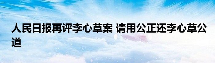 人民日报再评李心草案 请用公正还李心草公道