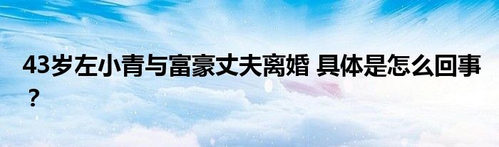 43岁左小青与富豪丈夫离婚 具体是怎么回事?