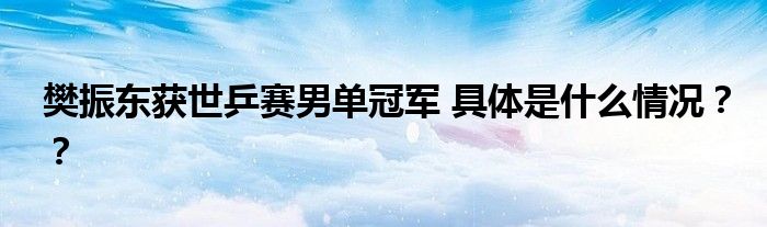樊振东获世乒赛男单冠军 具体是什么情况??