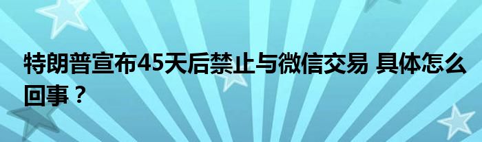 特朗普宣布45天后禁止与微信交易 具体怎么回事?