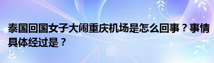 泰国回国女子大闹重庆机场是怎么回事?事情具体经过是?