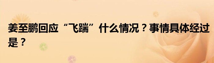 姜至鹏回应“飞踹”什么情况?事情具体经过是?