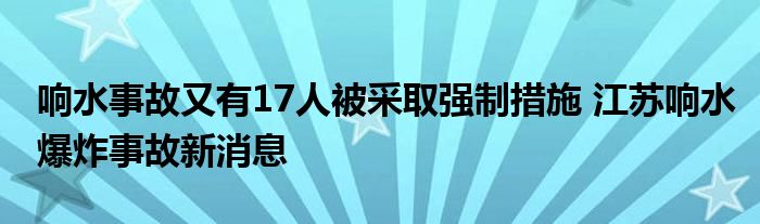 响水事故又有17人被采取强制措施 江苏响水爆炸事故新消息