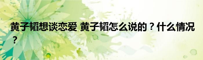 黄子韬想谈恋爱 黄子韬怎么说的?什么情况?